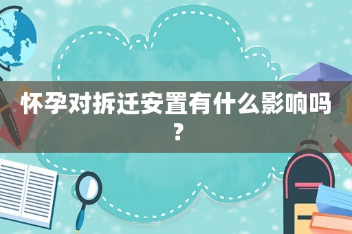 懷孕對(duì)拆遷安置有什么影響嗎？