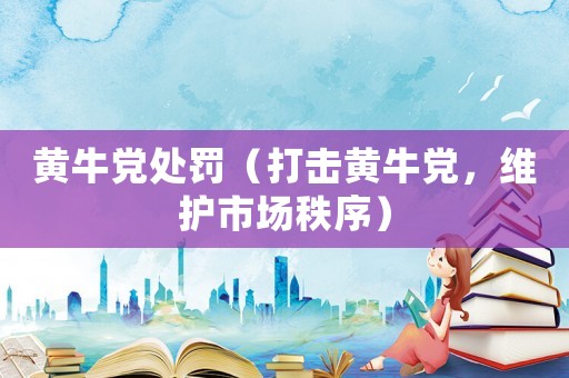 黃牛黨處罰（打擊黃牛黨，維護(hù)市場秩序）