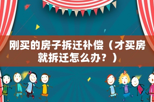 剛買的房子拆遷補(bǔ)償（才買房就拆遷怎么辦？）