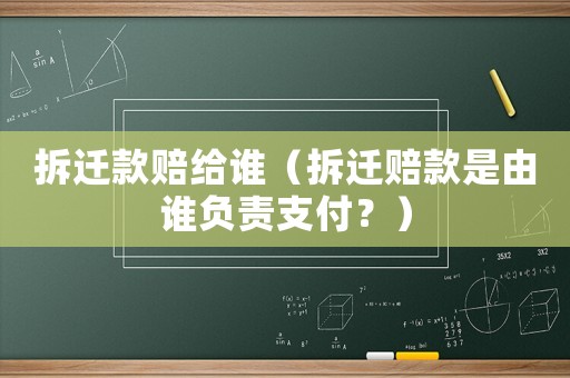 拆遷款賠給誰（拆遷賠款是由誰負責支付？）