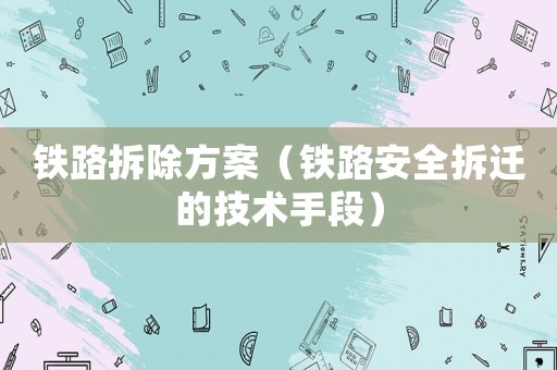 鐵路拆除方案（鐵路安全拆遷的技術(shù)手段）