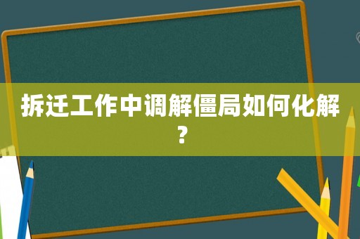 拆遷工作中調(diào)解僵局如何化解？