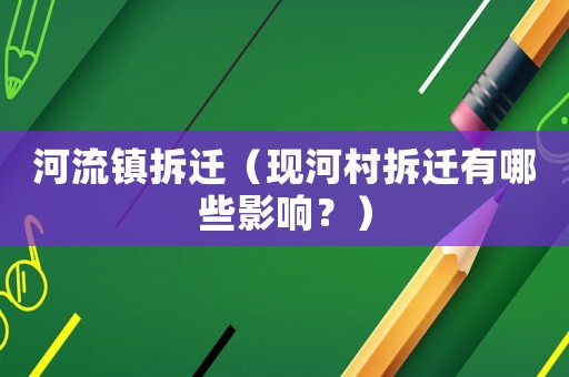 河流鎮(zhèn)拆遷（現(xiàn)河村拆遷有哪些影響？）