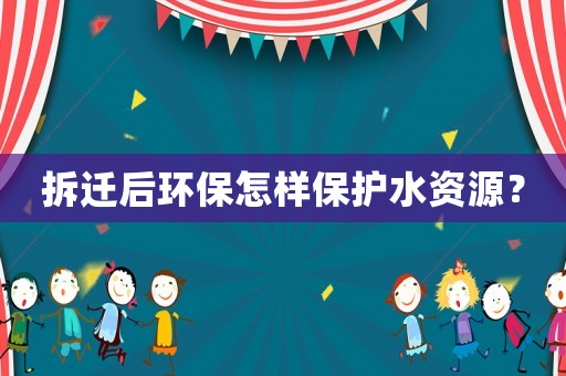 拆遷后環(huán)保怎樣保護(hù)水資源？