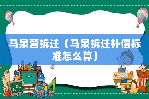 馬泉營拆遷（馬泉拆遷補償標(biāo)準(zhǔn)怎么算）