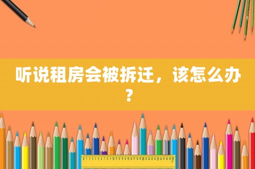 聽說(shuō)租房會(huì)被拆遷，該怎么辦？