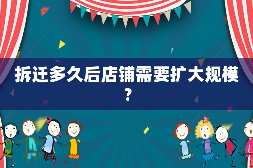 拆遷多久后店鋪需要擴(kuò)大規(guī)模？