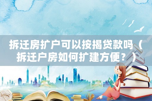 拆遷房擴(kuò)戶可以按揭貸款嗎（拆遷戶房如何擴(kuò)建方便？）