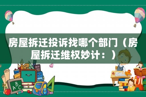 房屋拆遷投訴找哪個(gè)部門(mén)（房屋拆遷維權(quán)妙計(jì)：）