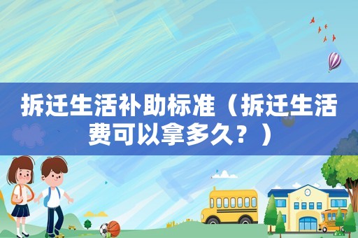 拆遷生活補助標(biāo)準(zhǔn)（拆遷生活費可以拿多久？）