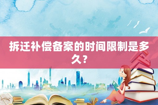 拆遷補償備案的時間限制是多久？