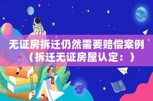 無(wú)證房拆遷仍然需要賠償案例（拆遷無(wú)證房屋認(rèn)定：）