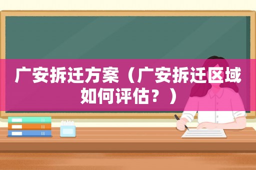 廣安拆遷方案（廣安拆遷區(qū)域如何評估？）