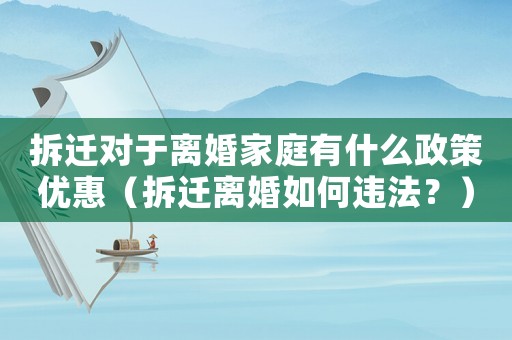 拆遷對(duì)于離婚家庭有什么政策優(yōu)惠（拆遷離婚如何違法？）