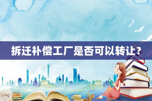 拆遷補(bǔ)償工廠是否可以轉(zhuǎn)讓？
