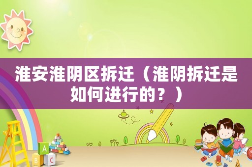 淮安淮陰區(qū)拆遷（淮陰拆遷是如何進(jìn)行的？）