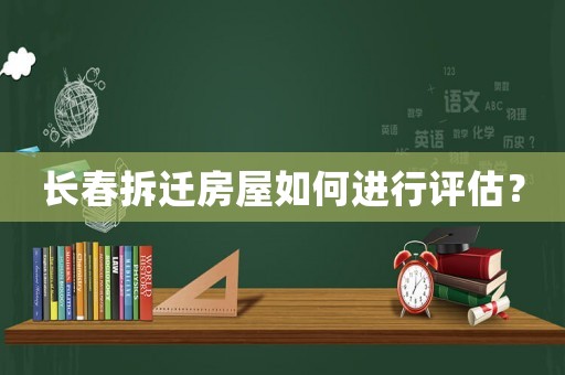 長(zhǎng)春拆遷房屋如何進(jìn)行評(píng)估？