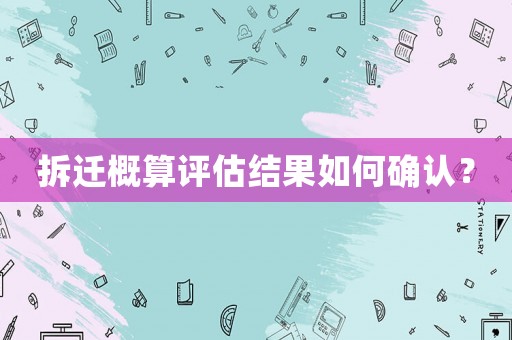 拆遷概算評(píng)估結(jié)果如何確認(rèn)？