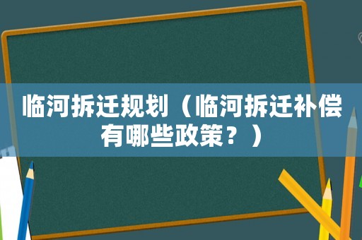 臨河拆遷規(guī)劃（臨河拆遷補(bǔ)償有哪些政策？）