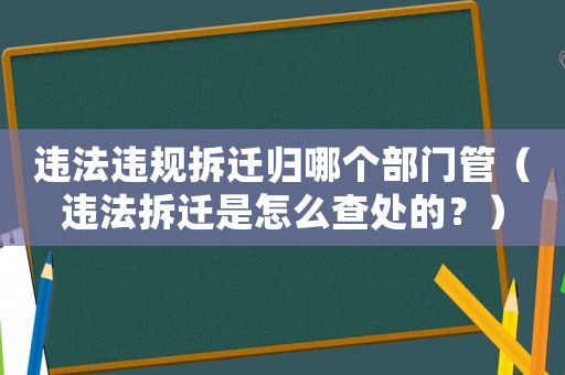 違法違規(guī)拆遷歸哪個部門管（違法拆遷是怎么查處的？）
