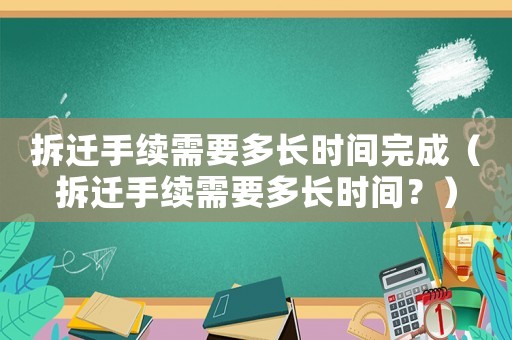 拆遷手續(xù)需要多長時(shí)間完成（拆遷手續(xù)需要多長時(shí)間？）