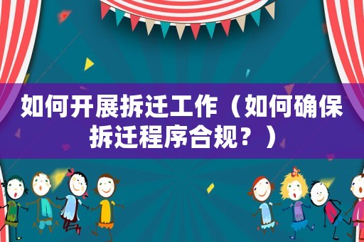 如何開展拆遷工作（如何確保拆遷程序合規(guī)？）