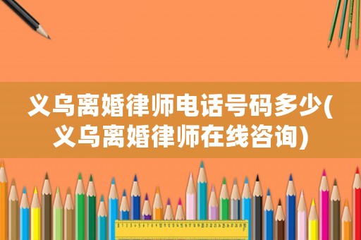 義烏離婚律師電話(huà)號(hào)碼多少(義烏離婚律師在線咨詢(xún))
