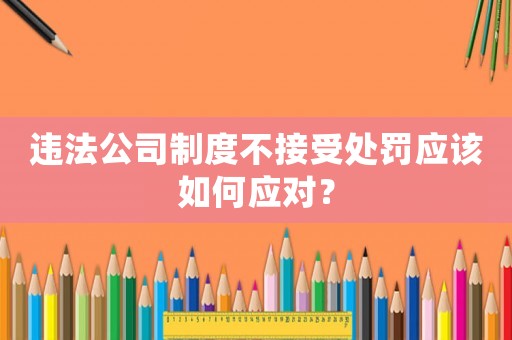 違法公司制度不接受處罰應(yīng)該如何應(yīng)對(duì)？