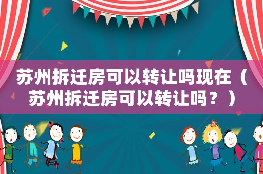 蘇州拆遷房可以轉(zhuǎn)讓嗎現(xiàn)在（蘇州拆遷房可以轉(zhuǎn)讓嗎？）