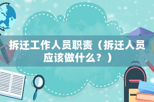拆遷工作人員職責(zé)（拆遷人員應(yīng)該做什么？）