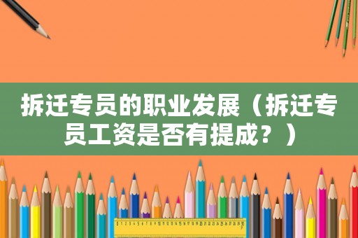 拆遷專(zhuān)員的職業(yè)發(fā)展（拆遷專(zhuān)員工資是否有提成？）