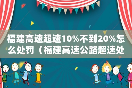 福建高速超速10%不到20%怎么處罰（福建高速公路超速處罰細(xì)則）