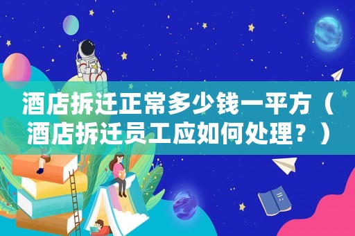 酒店拆遷正常多少錢一平方（酒店拆遷員工應(yīng)如何處理？）