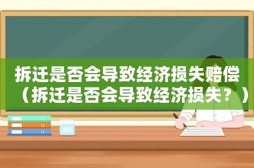 拆遷是否會(huì)導(dǎo)致經(jīng)濟(jì)損失賠償（拆遷是否會(huì)導(dǎo)致經(jīng)濟(jì)損失？）