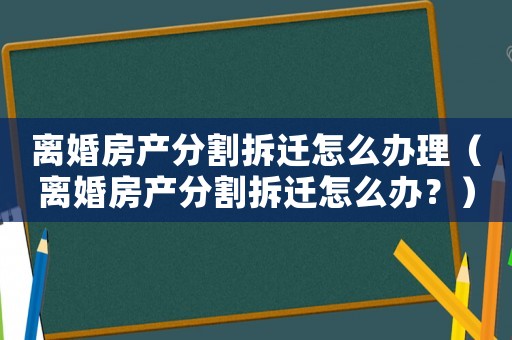 離婚房產(chǎn)分割拆遷怎么辦理（離婚房產(chǎn)分割拆遷怎么辦？）