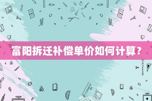 富陽(yáng)拆遷補(bǔ)償單價(jià)如何計(jì)算？