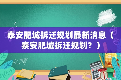 泰安肥城拆遷規(guī)劃最新消息（泰安肥城拆遷規(guī)劃？）