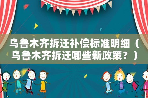 烏魯木齊拆遷補(bǔ)償標(biāo)準(zhǔn)明細(xì)（烏魯木齊拆遷哪些新政策？）