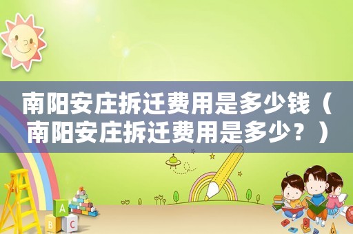 南陽安莊拆遷費(fèi)用是多少錢（南陽安莊拆遷費(fèi)用是多少？）