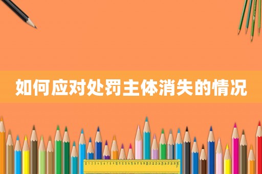 如何應(yīng)對處罰主體消失的情況