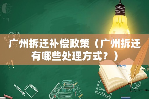 廣州拆遷補(bǔ)償政策（廣州拆遷有哪些處理方式？）