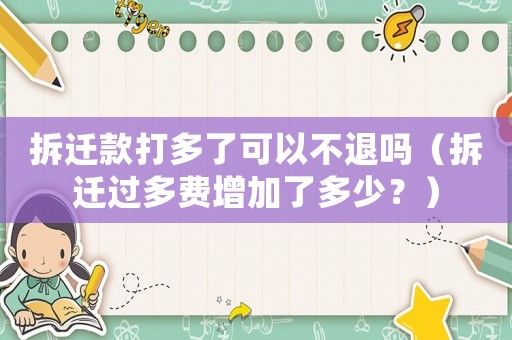 拆遷款打多了可以不退嗎（拆遷過(guò)多費(fèi)增加了多少？）