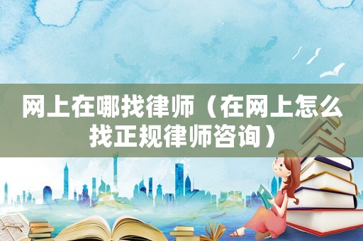 網(wǎng)上在哪找律師（在網(wǎng)上怎么找正規(guī)律師咨詢(xún)）