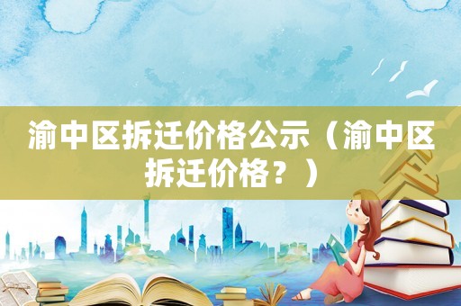 渝中區(qū)拆遷價(jià)格公示（渝中區(qū)拆遷價(jià)格？）