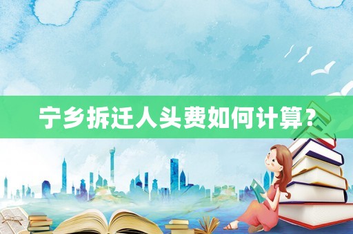 寧鄉(xiāng)拆遷人頭費(fèi)如何計(jì)算？