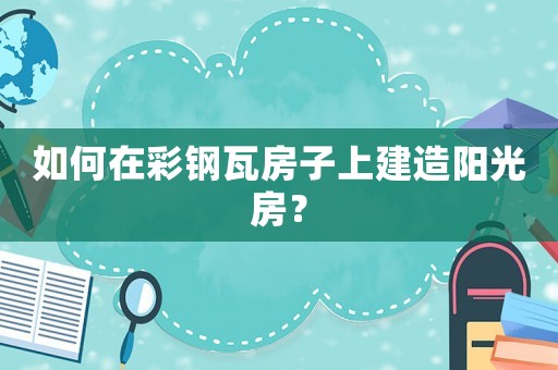 如何在彩鋼瓦房子上建造陽光房？