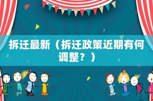 拆遷最新（拆遷政策近期有何調(diào)整？）