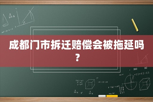 成都門市拆遷賠償會被拖延嗎？
