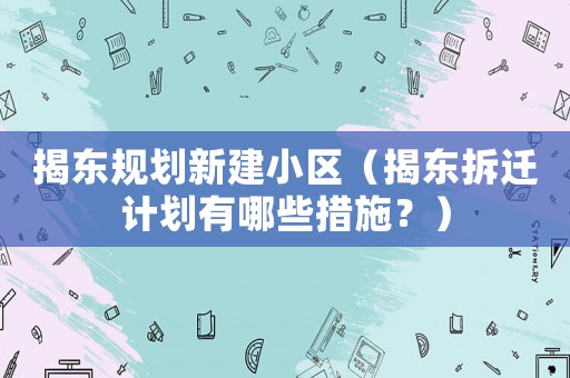 揭東規(guī)劃新建小區(qū)（揭東拆遷計劃有哪些措施？）