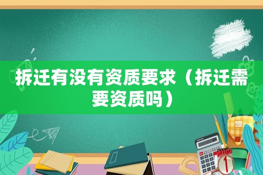 拆遷有沒(méi)有資質(zhì)要求（拆遷需要資質(zhì)嗎）